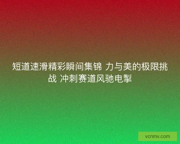 短道速滑精彩瞬间集锦 力与美的极限挑战 冲刺赛道风驰电掣 短道速滑精彩瞬间集锦 力与美的极限挑战 冲刺赛道风驰电掣