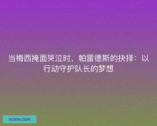 当梅西掩面哭泣时，帕雷德斯的抉择：以行动守护队长的梦想