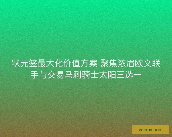 状元签最大化价值方案 聚焦浓眉欧文联手与交易马刺骑士太阳三选一