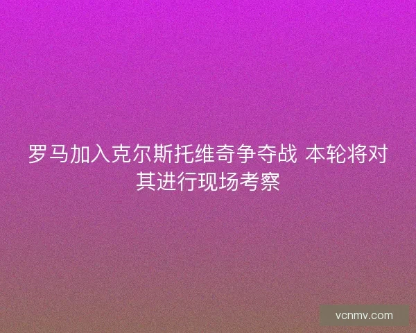 罗马加入克尔斯托维奇争夺战 本轮将对其进行现场考察