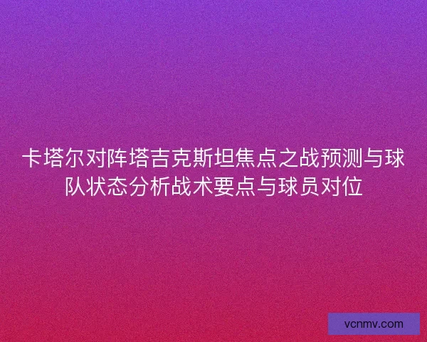 卡塔尔对阵塔吉克斯坦焦点之战预测与球队状态分析战术要点与球员对位 卡塔尔对阵塔吉克斯坦焦点之战预测与球队状态分析战术要点与球员对位