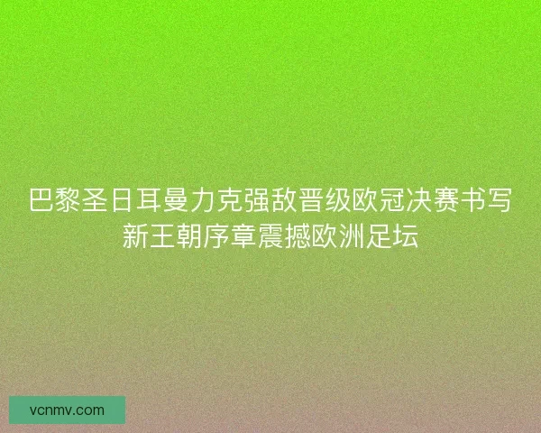 巴黎圣日耳曼力克强敌晋级欧冠决赛书写新王朝序章震撼欧洲足坛 巴黎圣日耳曼力克强敌晋级欧冠决赛书写新王朝序章震撼欧洲足坛