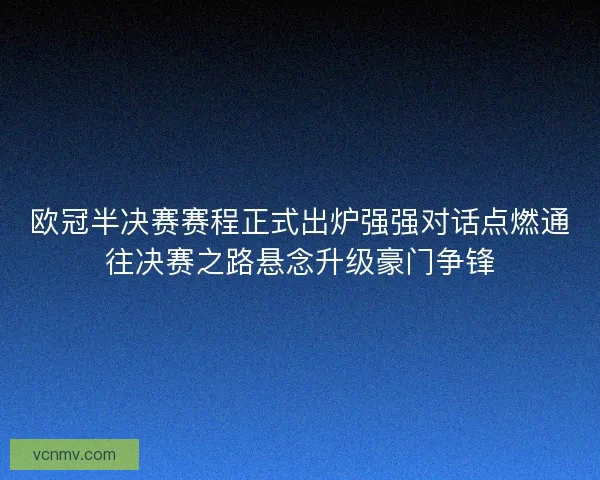欧冠半决赛赛程正式出炉强强对话点燃通往决赛之路悬念升级豪门争锋 欧冠半决赛赛程正式出炉强强对话点燃通往决赛之路悬念升级豪门争锋