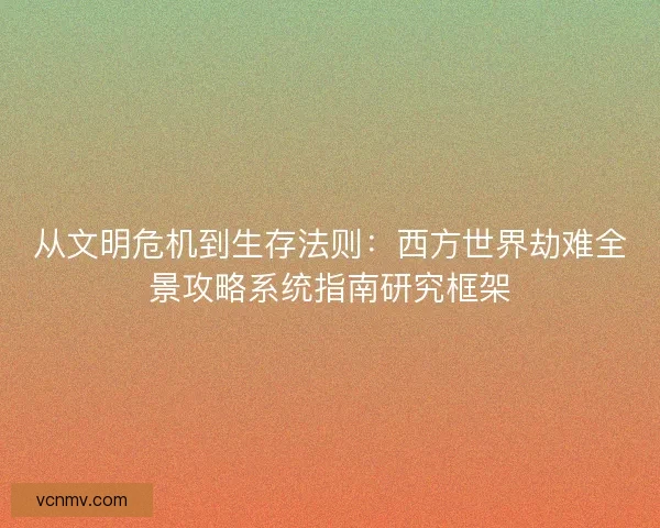 从文明危机到生存法则：西方世界劫难全景攻略系统指南研究框架