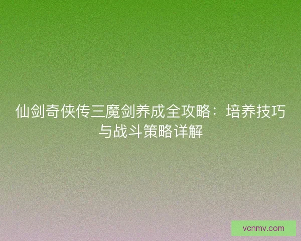 仙剑奇侠传三魔剑养成全攻略:培养技巧与战斗策略详解 仙剑奇侠传三魔剑养成全攻略:培养技巧与战斗策略详解