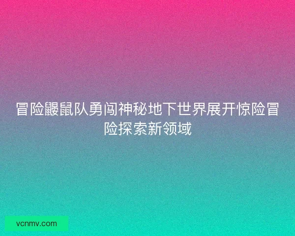 冒险鼹鼠队勇闯神秘地下世界展开惊险冒险探索新领域