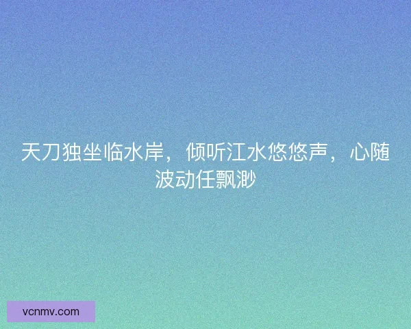 天刀独坐临水岸，倾听江水悠悠声，心随波动任飘渺