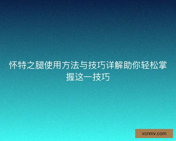 怀特之腿使用方法与技巧详解助你轻松掌握这一技巧