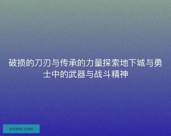 破损的刀刃与传承的力量探索地下城与勇士中的武器与战斗精神