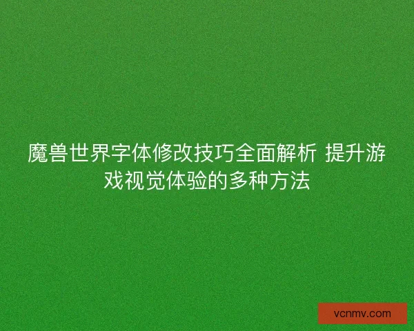 魔兽世界字体修改技巧全面解析 提升游戏视觉体验的多种方法 魔兽世界字体修改技巧全面解析 提升游戏视觉体验的多种方法