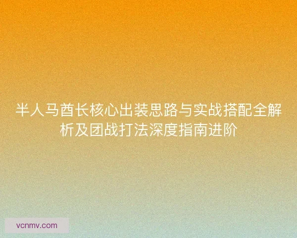 半人马酋长核心出装思路与实战搭配全解析及团战打法深度指南进阶