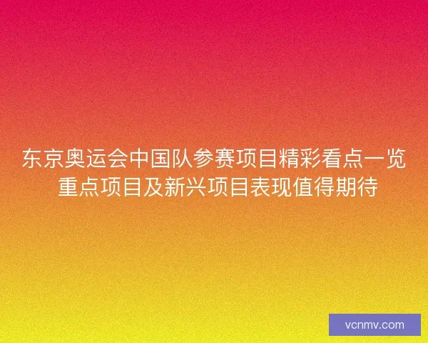 东京奥运会中国队参赛项目精彩看点一览 重点项目及新兴项目表现值得期待