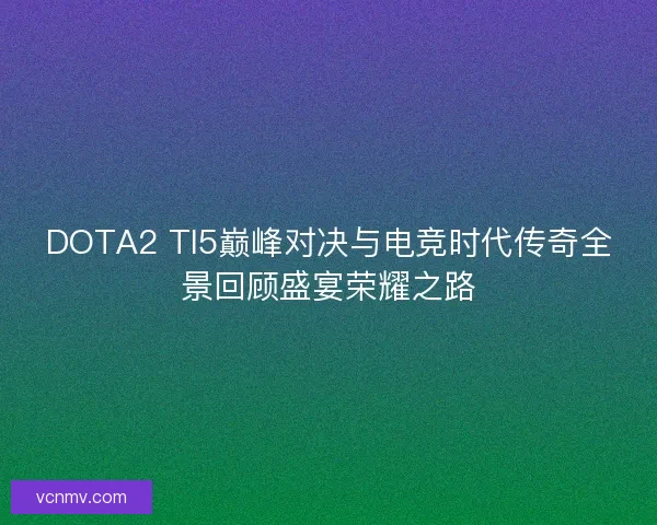 DOTA2 TI5巅峰对决与电竞时代传奇全景回顾盛宴荣耀之路