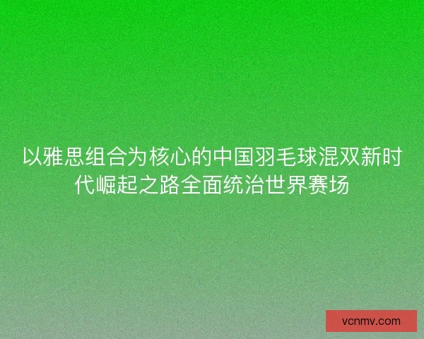 以雅思组合为核心的中国羽毛球混双新时代崛起之路全面统治世界赛场